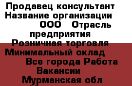 Продавец-консультант › Название организации ­ O’stin, ООО › Отрасль предприятия ­ Розничная торговля › Минимальный оклад ­ 18 000 - Все города Работа » Вакансии   . Мурманская обл.,Мончегорск г.